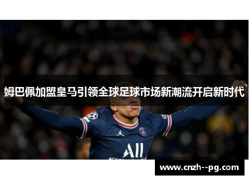 姆巴佩加盟皇马引领全球足球市场新潮流开启新时代