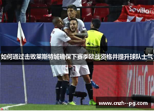 如何通过击败莱斯特城确保下赛季欧战资格并提升球队士气