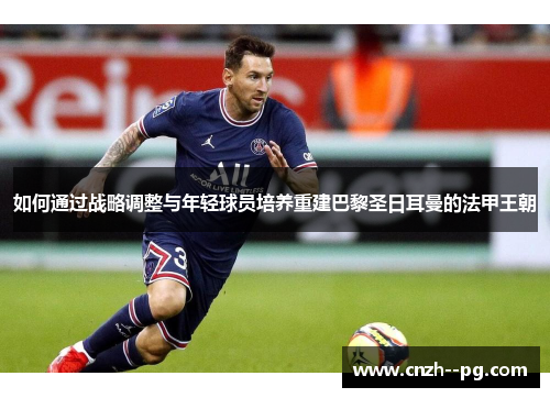 如何通过战略调整与年轻球员培养重建巴黎圣日耳曼的法甲王朝