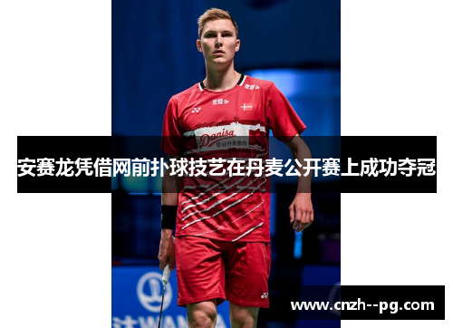 安赛龙凭借网前扑球技艺在丹麦公开赛上成功夺冠 安赛龙凭借网前扑球技艺在丹麦公开赛上成功夺冠