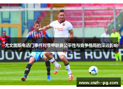 尤文图斯电话门事件对意甲联赛公平性与竞争格局的深远影响