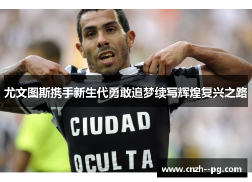 尤文图斯携手新生代勇敢追梦续写辉煌复兴之路