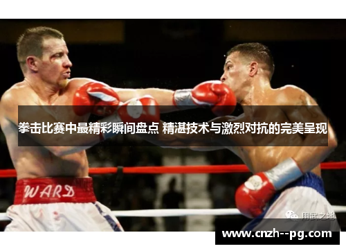 拳击比赛中最精彩瞬间盘点 精湛技术与激烈对抗的完美呈现 拳击比赛中最精彩瞬间盘点 精湛技术与激烈对抗的完美呈现
