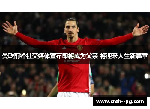 曼联前锋社交媒体宣布即将成为父亲 将迎来人生新篇章