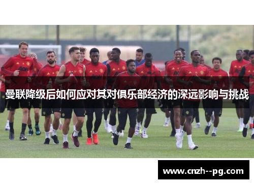 曼联降级后如何应对其对俱乐部经济的深远影响与挑战 曼联降级后如何应对其对俱乐部经济的深远影响与挑战