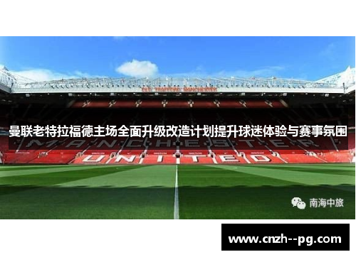 曼联老特拉福德主场全面升级改造计划提升球迷体验与赛事氛围 曼联老特拉福德主场全面升级改造计划提升球迷体验与赛事氛围