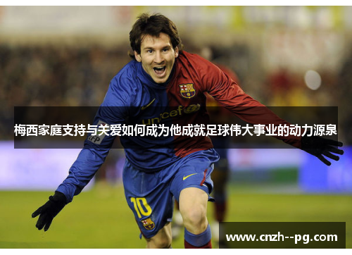 梅西家庭支持与关爱如何成为他成就足球伟大事业的动力源泉 梅西家庭支持与关爱如何成为他成就足球伟大事业的动力源泉