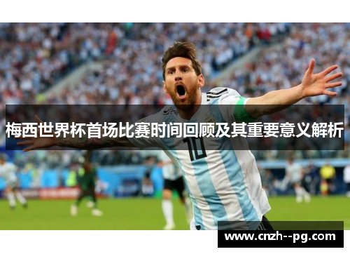 梅西世界杯首场比赛时间回顾及其重要意义解析