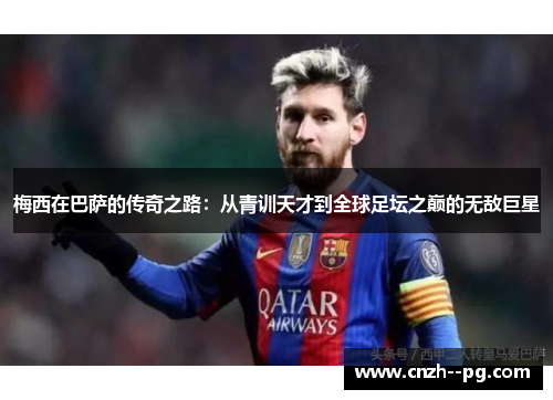 梅西在巴萨的传奇之路:从青训天才到全球足坛之巅的无敌巨星 梅西在巴萨的传奇之路:从青训天才到全球足坛之巅的无敌巨星