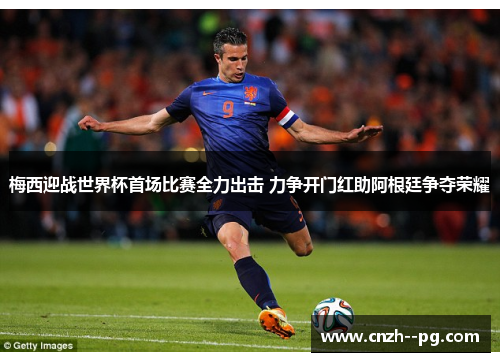 梅西迎战世界杯首场比赛全力出击 力争开门红助阿根廷争夺荣耀