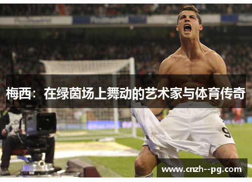 梅西:在绿茵场上舞动的艺术家与体育传奇 梅西:在绿茵场上舞动的艺术家与体育传奇