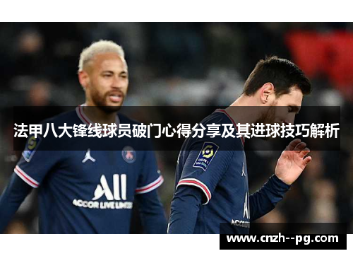 法甲八大锋线球员破门心得分享及其进球技巧解析 法甲八大锋线球员破门心得分享及其进球技巧解析