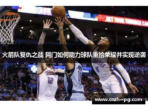 火箭队复仇之战 阿门如何助力球队重拾荣耀并实现逆袭