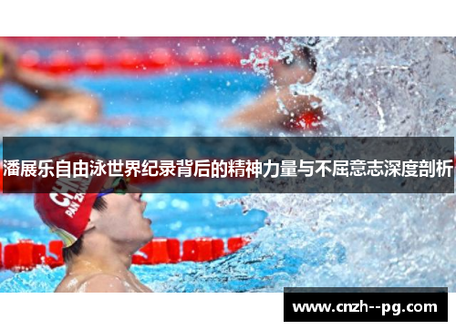 潘展乐自由泳世界纪录背后的精神力量与不屈意志深度剖析