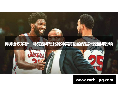 禅师会议解析:马克西与恩比德冲突背后的深层次原因与影响 禅师会议解析:马克西与恩比德冲突背后的深层次原因与影响