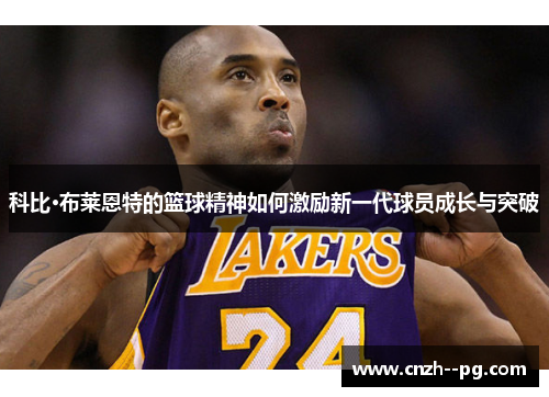 科比·布莱恩特的篮球精神如何激励新一代球员成长与突破