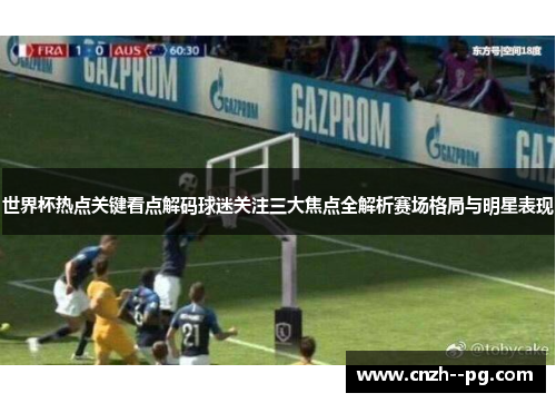 世界杯热点关键看点解码球迷关注三大焦点全解析赛场格局与明星表现 世界杯热点关键看点解码球迷关注三大焦点全解析赛场格局与明星表现