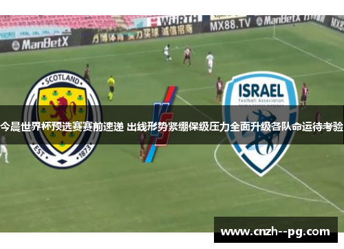 今晨世界杯预选赛赛前速递 出线形势紧绷保级压力全面升级各队命运待考验