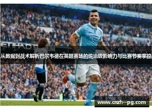 从数据到战术解析巴尔韦德在英超赛场的统治级影响力与比赛节奏掌控