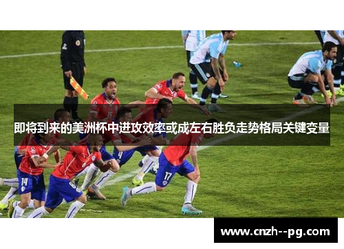 即将到来的美洲杯中进攻效率或成左右胜负走势格局关键变量