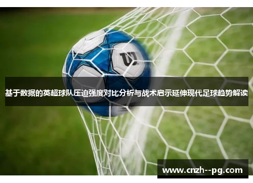 基于数据的英超球队压迫强度对比分析与战术启示延伸现代足球趋势解读 基于数据的英超球队压迫强度对比分析与战术启示延伸现代足球趋势解读