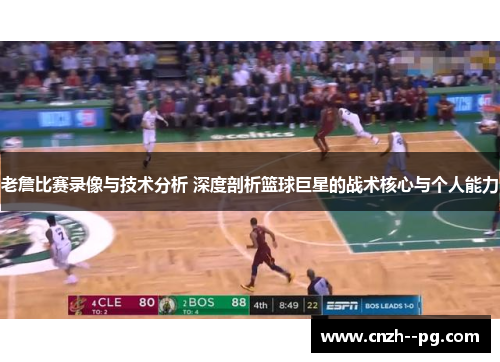 老詹比赛录像与技术分析 深度剖析篮球巨星的战术核心与个人能力 老詹比赛录像与技术分析 深度剖析篮球巨星的战术核心与个人能力
