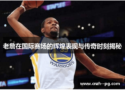 老詹在国际赛场的辉煌表现与传奇时刻揭秘