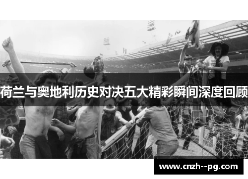 荷兰与奥地利历史对决五大精彩瞬间深度回顾