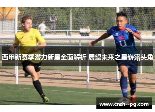 西甲新赛季潜力新星全面解析 展望未来之星崭露头角