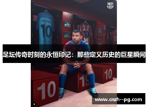 足坛传奇时刻的永恒印记:那些定义历史的巨星瞬间 足坛传奇时刻的永恒印记:那些定义历史的巨星瞬间