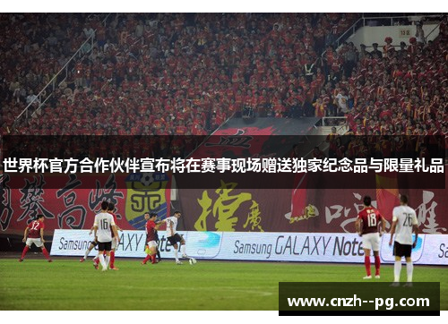 世界杯官方合作伙伴宣布将在赛事现场赠送独家纪念品与限量礼品