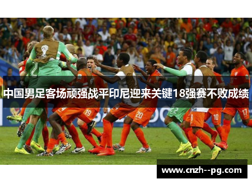 中国男足客场顽强战平印尼迎来关键18强赛不败成绩