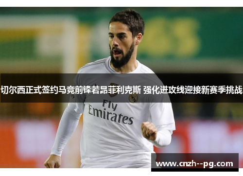 切尔西正式签约马竞前锋若昂菲利克斯 强化进攻线迎接新赛季挑战