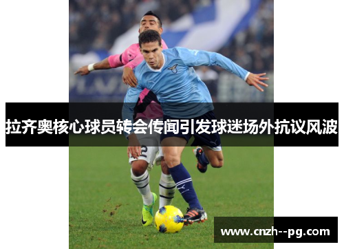 拉齐奥核心球员转会传闻引发球迷场外抗议风波