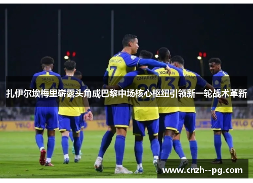 扎伊尔埃梅里崭露头角成巴黎中场核心枢纽引领新一轮战术革新 扎伊尔埃梅里崭露头角成巴黎中场核心枢纽引领新一轮战术革新