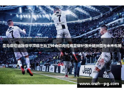 皇马密切追踪意甲顶级左后卫转会动向或成夏窗补强关键拼图与未来布局