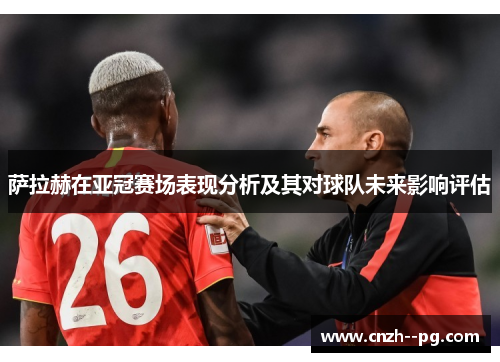 萨拉赫在亚冠赛场表现分析及其对球队未来影响评估