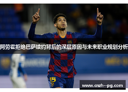 阿劳霍拒绝巴萨续约背后的深层原因与未来职业规划分析