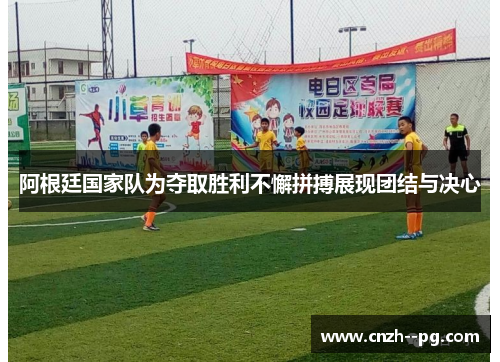 阿根廷国家队为夺取胜利不懈拼搏展现团结与决心