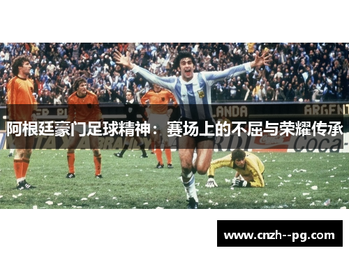 阿根廷豪门足球精神：赛场上的不屈与荣耀传承