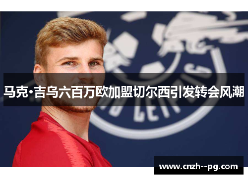 马克·吉乌六百万欧加盟切尔西引发转会风潮