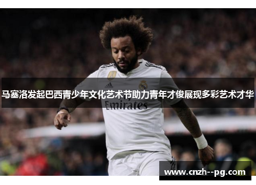 马塞洛发起巴西青少年文化艺术节助力青年才俊展现多彩艺术才华