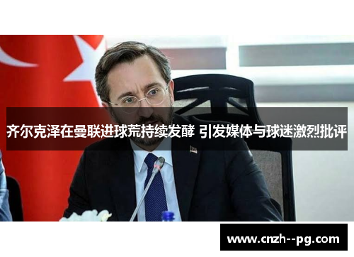 齐尔克泽在曼联进球荒持续发酵 引发媒体与球迷激烈批评