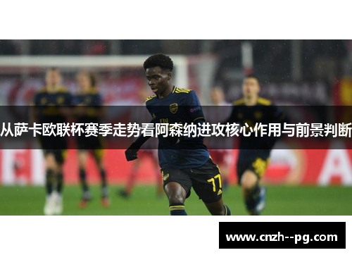 从萨卡欧联杯赛季走势看阿森纳进攻核心作用与前景判断