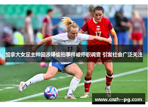 加拿大女足主帅因涉嫌偷拍事件被停职调查 引发社会广泛关注