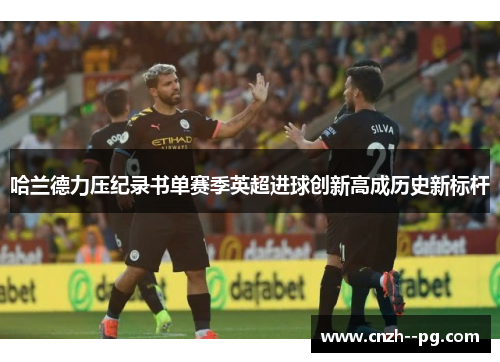哈兰德力压纪录书单赛季英超进球创新高成历史新标杆