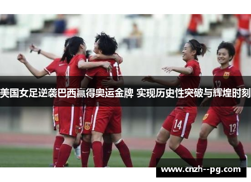 美国女足逆袭巴西赢得奥运金牌 实现历史性突破与辉煌时刻