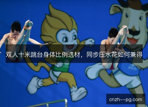 双人十米跳台身体比例选材，同步压水花如何兼得