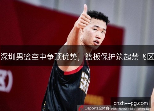 深圳男篮空中争顶优势，篮板保护筑起禁飞区