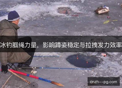 冰钓腘绳力量，影响蹲姿稳定与拉拽发力效率